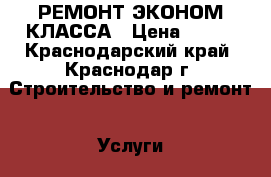 РЕМОНТ ЭКОНОМ КЛАССА › Цена ­ 100 - Краснодарский край, Краснодар г. Строительство и ремонт » Услуги   